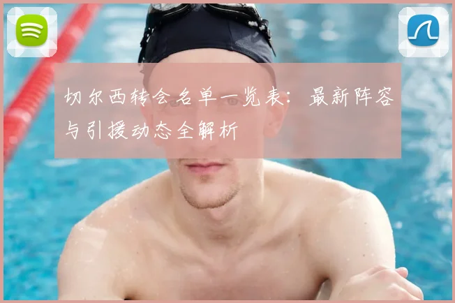 切尔西转会名单一览表：最新阵容与引援动态全解析