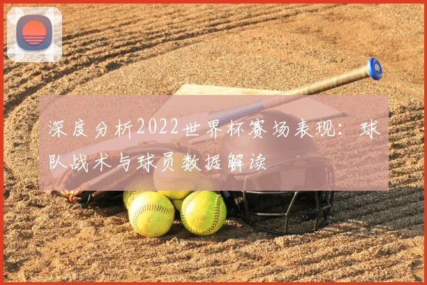 深度分析2022世界杯赛场表现：球队战术与球员数据解读