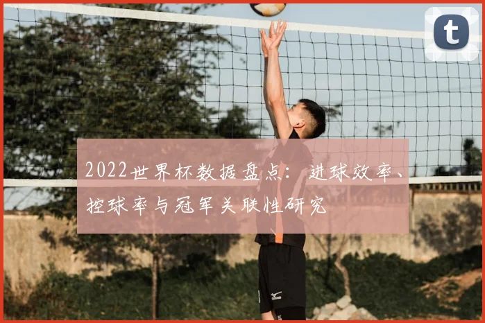 2022世界杯数据盘点：进球效率、控球率与冠军关联性研究