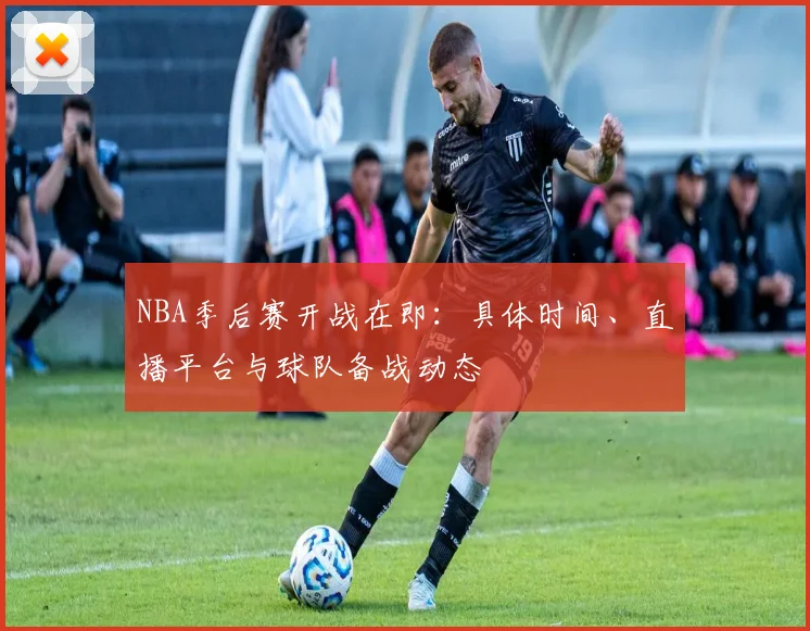 NBA季后赛开战在即:具体时间、直播平台与球队备战动态