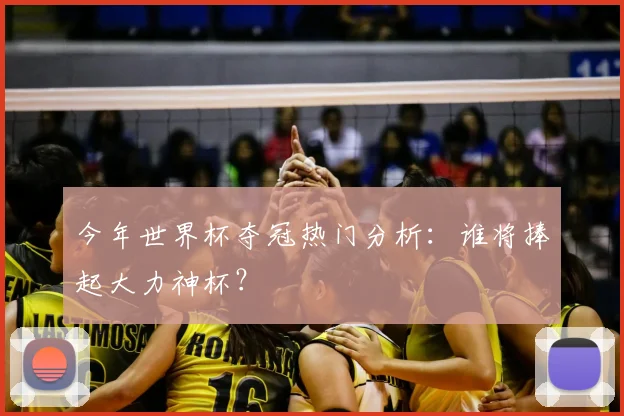 今年世界杯夺冠热门分析：谁将捧起大力神杯？