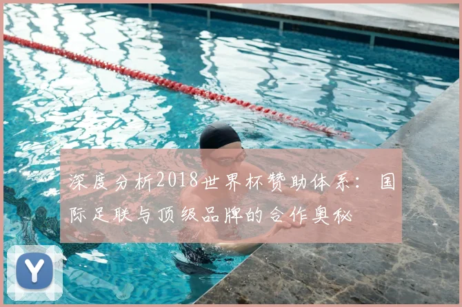 深度分析2018世界杯赞助体系：国际足联与顶级品牌的合作奥秘