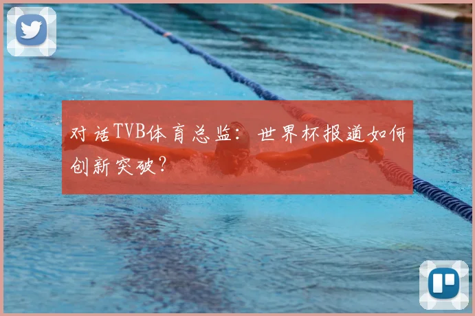 对话TVB体育总监：世界杯报道如何创新突破？