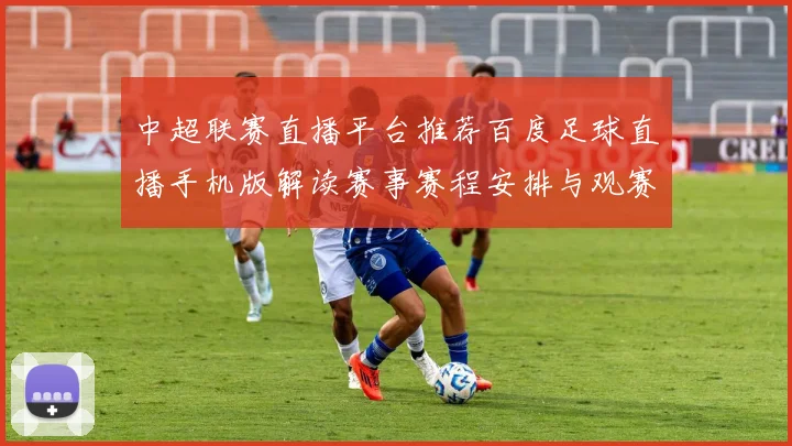 中超联赛直播平台推荐百度足球直播手机版解读赛事赛程安排与观赛体验