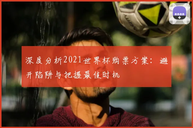 深度分析2021世界杯购票方案：避开陷阱与把握最佳时机
