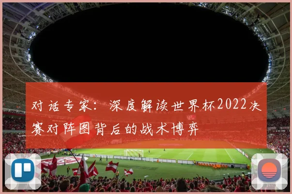 对话专家：深度解读世界杯2022决赛对阵图背后的战术博弈