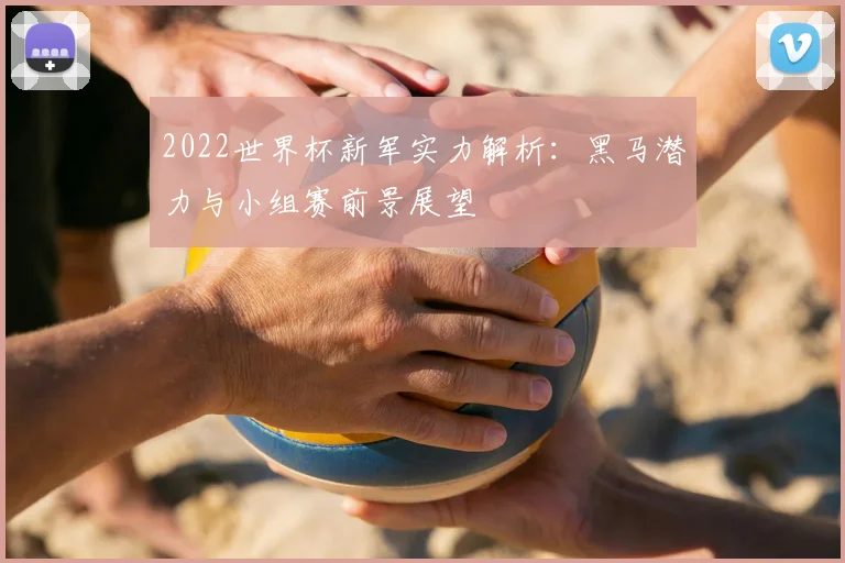 2022世界杯新军实力解析：黑马潜力与小组赛前景展望