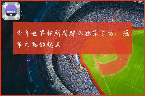 今年世界杯所有球队独家专访：冠军之路的起点