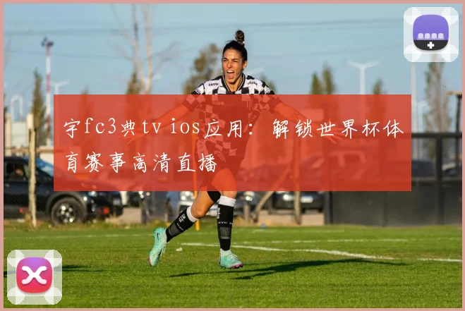 宇fc3典tv ios应用：解锁世界杯体育赛事高清直播