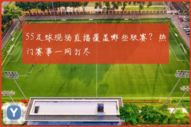 55足球现场直播覆盖哪些联赛？热门赛事一网打尽