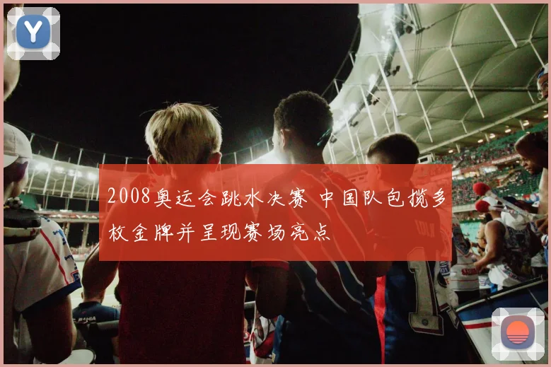 2008奥运会跳水决赛 中国队包揽多枚金牌并呈现赛场亮点