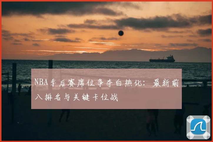 NBA季后赛席位争夺白热化:最新前八排名与关键卡位战