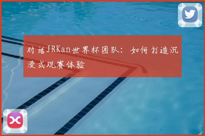 对话JRKan世界杯团队：如何打造沉浸式观赛体验