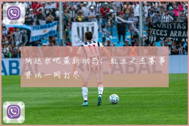 纳达尔吧最新动态：红土之王赛事资讯一网打尽