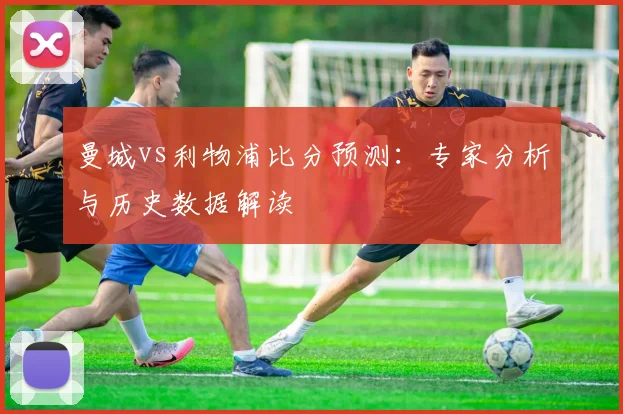 曼城vs利物浦比分预测：专家分析与历史数据解读