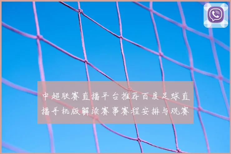 中超联赛直播平台推荐百度足球直播手机版解读赛事赛程安排与观赛体验