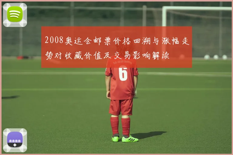 2008奥运会邮票价格回溯与涨幅走势对收藏价值及交易影响解读