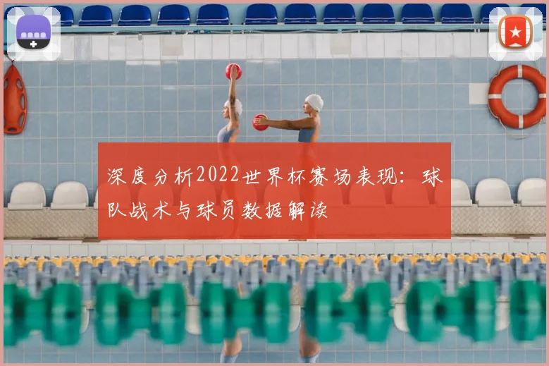 深度分析2022世界杯赛场表现：球队战术与球员数据解读