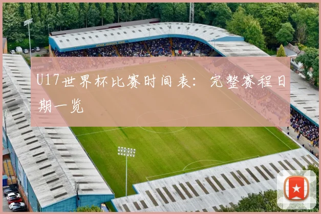 U17世界杯比赛时间表:完整赛程日期一览