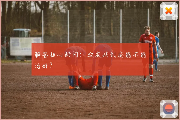 解答核心疑问：血友病到底能不能治好？