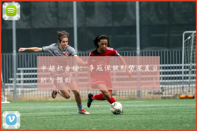 中超积分榜：争冠保级形势深度分析与预测