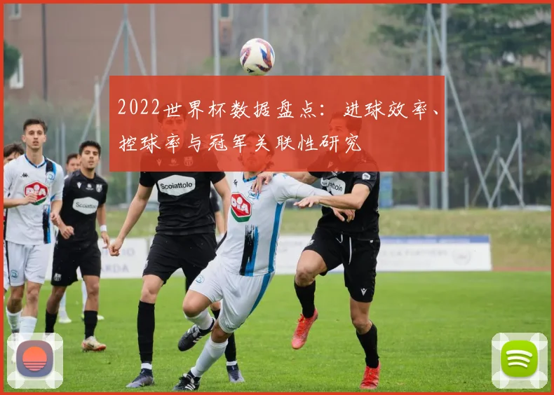 2022世界杯数据盘点：进球效率、控球率与冠军关联性研究