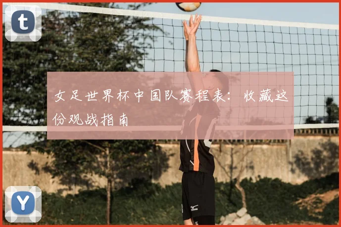 女足世界杯中国队赛程表：收藏这份观战指南