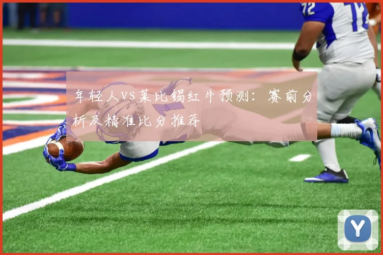 年轻人vs莱比锡红牛预测：赛前分析及精准比分推荐