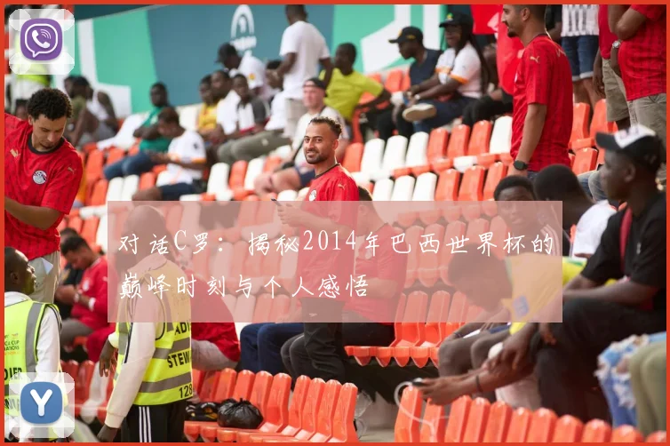 对话C罗：揭秘2014年巴西世界杯的巅峰时刻与个人感悟