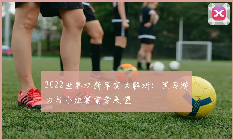 2022世界杯新军实力解析：黑马潜力与小组赛前景展望