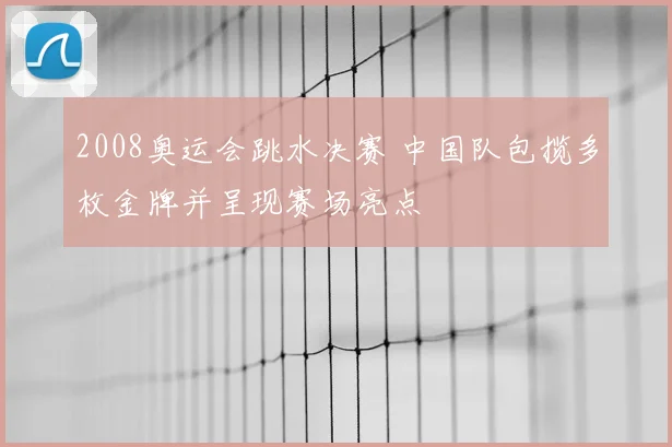 2008奥运会跳水决赛 中国队包揽多枚金牌并呈现赛场亮点
