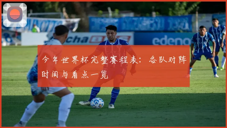 今年世界杯完整赛程表：各队对阵时间与看点一览