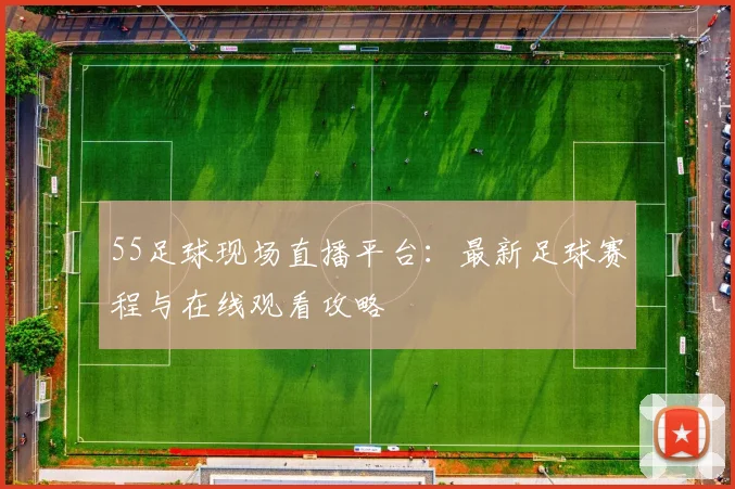 55足球现场直播平台：最新足球赛程与在线观看攻略