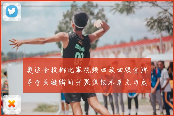 奥运会投掷比赛视频回放回顾金牌争夺关键瞬间并聚焦技术看点与成绩排名