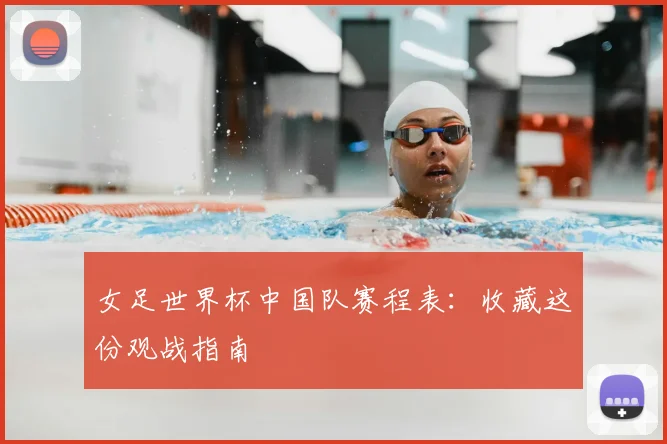 女足世界杯中国队赛程表：收藏这份观战指南