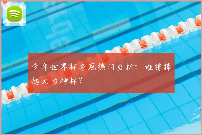 今年世界杯夺冠热门分析：谁将捧起大力神杯？
