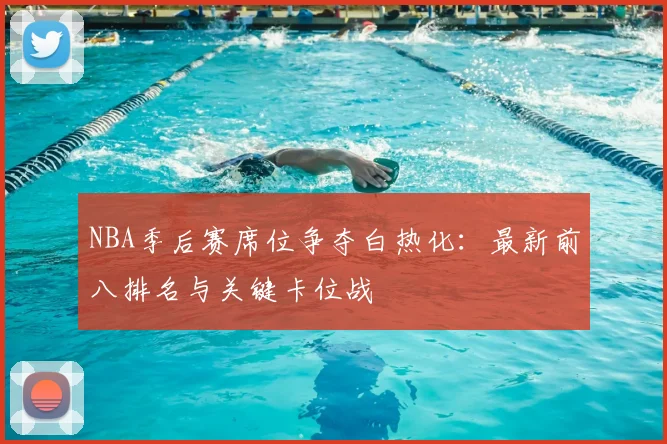NBA季后赛席位争夺白热化：最新前八排名与关键卡位战
