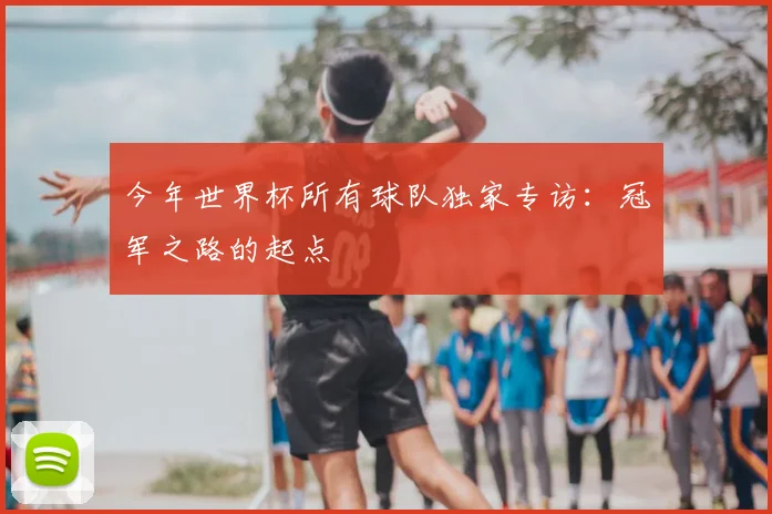今年世界杯所有球队独家专访：冠军之路的起点