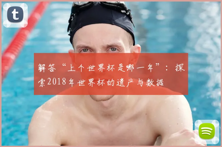 解答“上个世界杯是哪一年”：探索2018年世界杯的遗产与数据