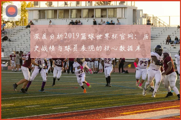深度分析2019篮球世界杯官网：历史战绩与球员表现的核心数据库