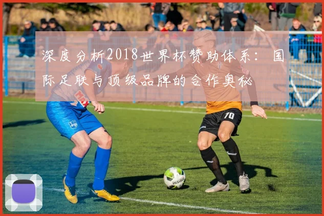 深度分析2018世界杯赞助体系：国际足联与顶级品牌的合作奥秘