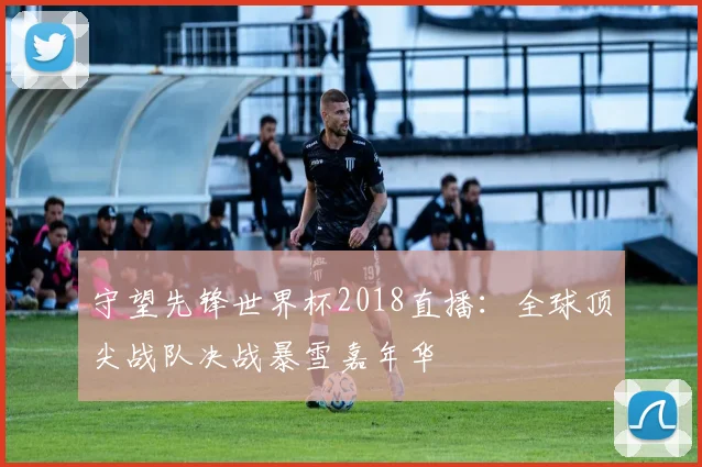 守望先锋世界杯2018直播：全球顶尖战队决战暴雪嘉年华