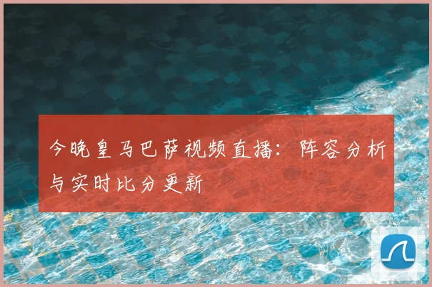 今晚皇马巴萨视频直播：阵容分析与实时比分更新