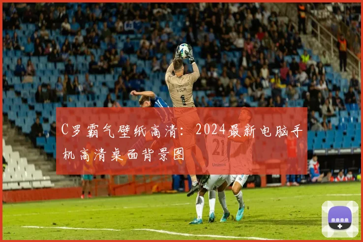 C罗霸气壁纸高清：2024最新电脑手机高清桌面背景图