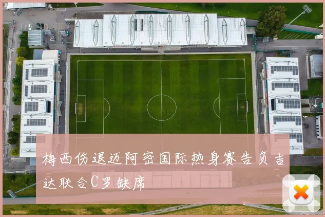 梅西伤退迈阿密国际热身赛告负吉达联合C罗缺席