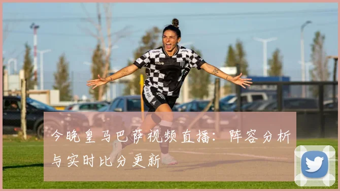 今晚皇马巴萨视频直播：阵容分析与实时比分更新