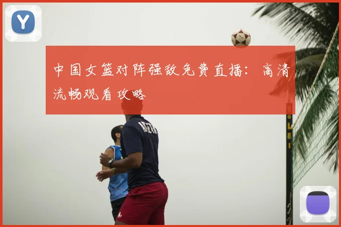 中国女篮对阵强敌免费直播：高清流畅观看攻略
