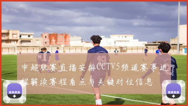 中超联赛直播安排CCTV5频道赛事进程解读赛程看点与关键对位信息