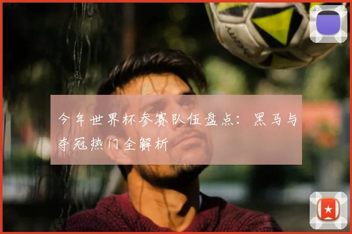 今年世界杯参赛队伍盘点：黑马与夺冠热门全解析